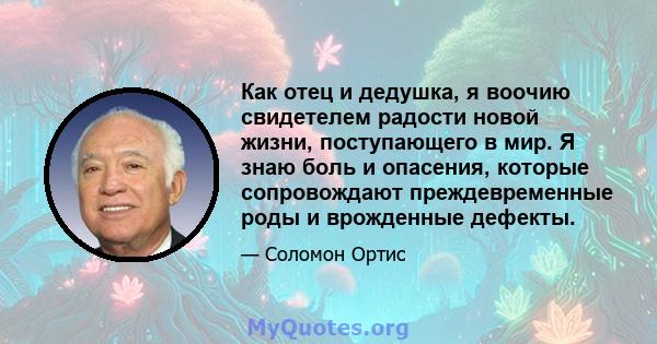 Как отец и дедушка, я воочию свидетелем радости новой жизни, поступающего в мир. Я знаю боль и опасения, которые сопровождают преждевременные роды и врожденные дефекты.