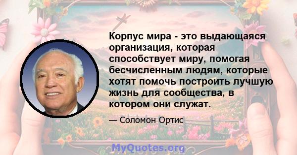 Корпус мира - это выдающаяся организация, которая способствует миру, помогая бесчисленным людям, которые хотят помочь построить лучшую жизнь для сообщества, в котором они служат.