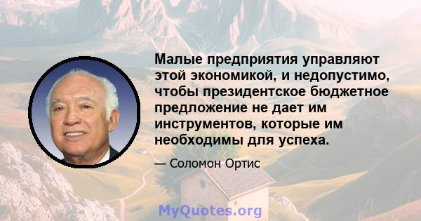 Малые предприятия управляют этой экономикой, и недопустимо, чтобы президентское бюджетное предложение не дает им инструментов, которые им необходимы для успеха.