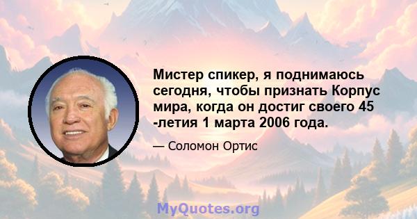 Мистер спикер, я поднимаюсь сегодня, чтобы признать Корпус мира, когда он достиг своего 45 -летия 1 марта 2006 года.