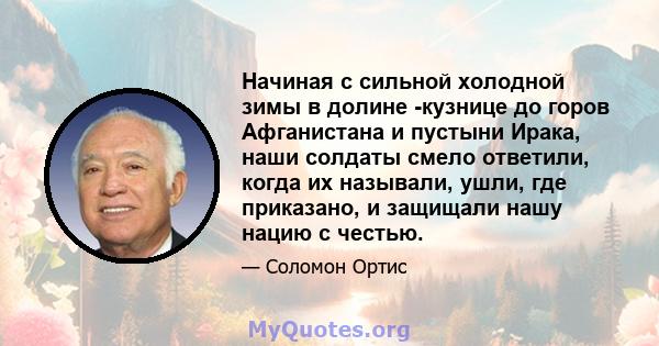 Начиная с сильной холодной зимы в долине -кузнице до горов Афганистана и пустыни Ирака, наши солдаты смело ответили, когда их называли, ушли, где приказано, и защищали нашу нацию с честью.