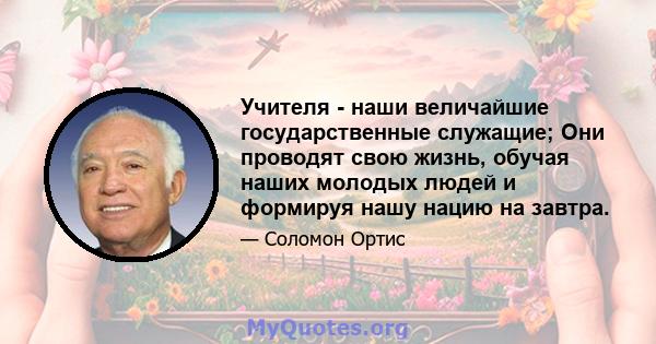 Учителя - наши величайшие государственные служащие; Они проводят свою жизнь, обучая наших молодых людей и формируя нашу нацию на завтра.