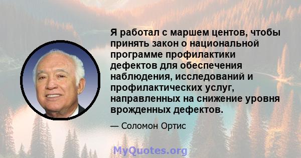 Я работал с маршем центов, чтобы принять закон о национальной программе профилактики дефектов для обеспечения наблюдения, исследований и профилактических услуг, направленных на снижение уровня врожденных дефектов.