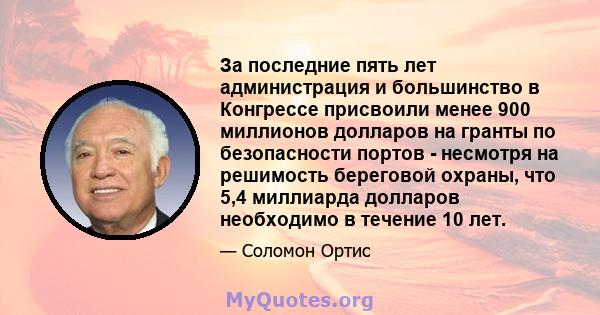 За последние пять лет администрация и большинство в Конгрессе присвоили менее 900 миллионов долларов на гранты по безопасности портов - несмотря на решимость береговой охраны, что 5,4 миллиарда долларов необходимо в