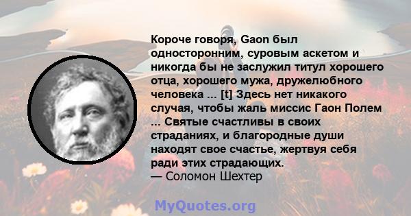 Короче говоря, Gaon был односторонним, суровым аскетом и никогда бы не заслужил титул хорошего отца, хорошего мужа, дружелюбного человека ... [t] Здесь нет никакого случая, чтобы жаль миссис Гаон Полем ... Святые