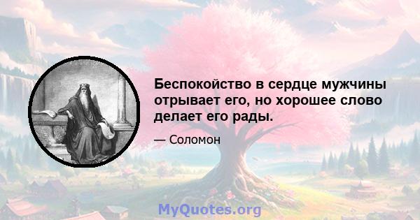 Беспокойство в сердце мужчины отрывает его, но хорошее слово делает его рады.