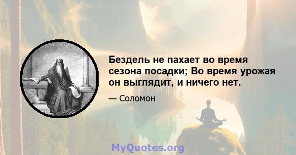 Бездель не пахает во время сезона посадки; Во время урожая он выглядит, и ничего нет.