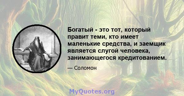 Богатый - это тот, который правит теми, кто имеет маленькие средства, и заемщик является слугой человека, занимающегося кредитованием.