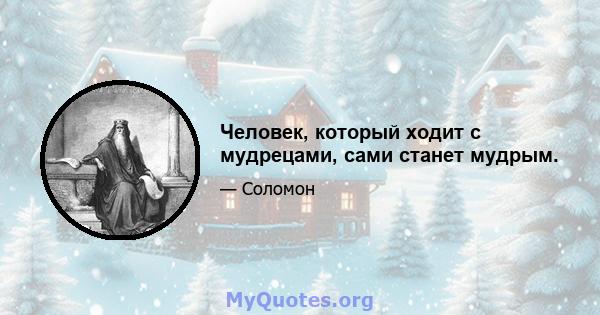 Человек, который ходит с мудрецами, сами станет мудрым.