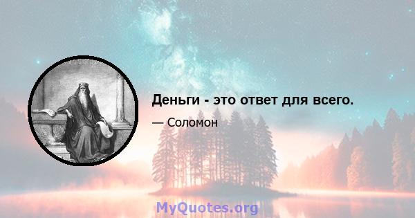 Деньги - это ответ для всего.