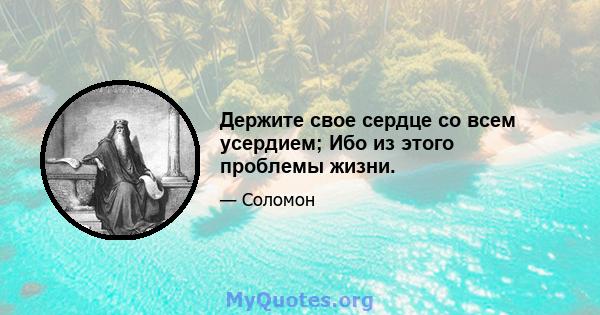 Держите свое сердце со всем усердием; Ибо из этого проблемы жизни.