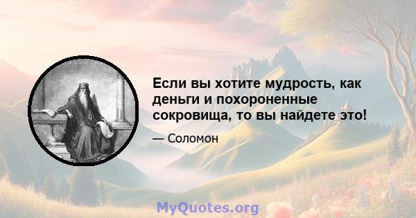 Если вы хотите мудрость, как деньги и похороненные сокровища, то вы найдете это!