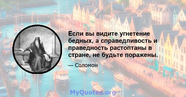 Если вы видите угнетение бедных, а справедливость и праведность растоптаны в стране, не будьте поражены.