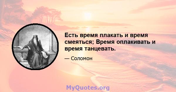 Есть время плакать и время смеяться; Время оплакивать и время танцевать.