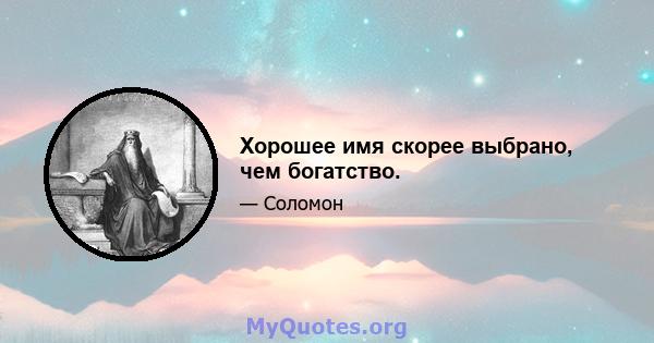 Хорошее имя скорее выбрано, чем богатство.