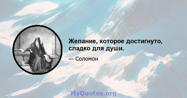 Желание, которое достигнуто, сладко для души.