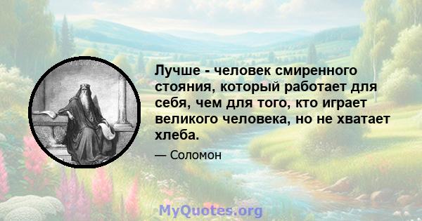 Лучше - человек смиренного стояния, который работает для себя, чем для того, кто играет великого человека, но не хватает хлеба.