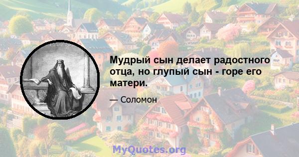 Мудрый сын делает радостного отца, но глупый сын - горе его матери.