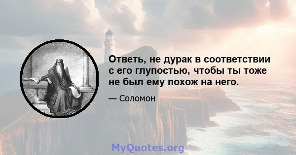 Ответь, не дурак в соответствии с его глупостью, чтобы ты тоже не был ему похож на него.