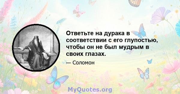 Ответьте на дурака в соответствии с его глупостью, чтобы он не был мудрым в своих глазах.