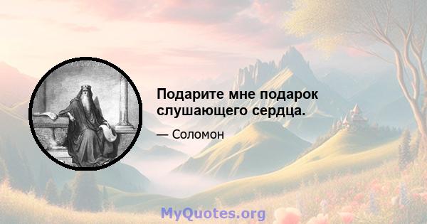 Подарите мне подарок слушающего сердца.