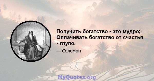 Получить богатство - это мудро; Оплачивать богатство от счастья - глупо.