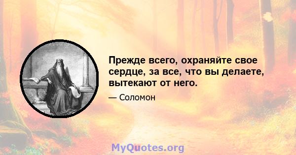 Прежде всего, охраняйте свое сердце, за все, что вы делаете, вытекают от него.