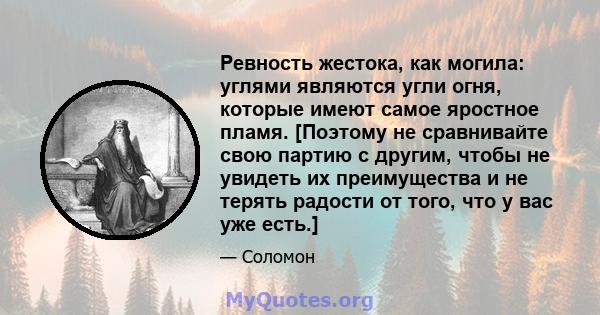 Ревность жестока, как могила: углями являются угли огня, которые имеют самое яростное пламя. [Поэтому не сравнивайте свою партию с другим, чтобы не увидеть их преимущества и не терять радости от того, что у вас уже