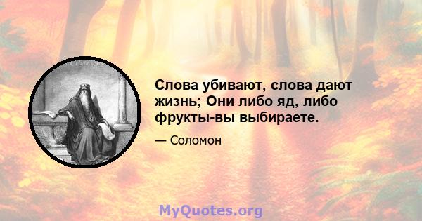 Слова убивают, слова дают жизнь; Они либо яд, либо фрукты-вы выбираете.