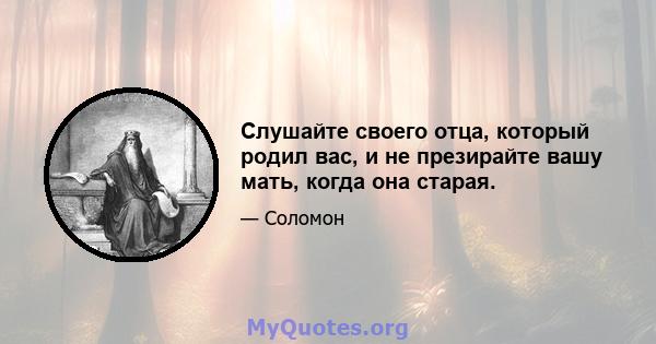 Слушайте своего отца, который родил вас, и не презирайте вашу мать, когда она старая.