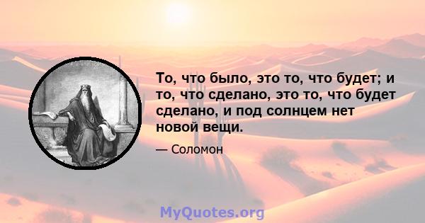 То, что было, это то, что будет; и то, что сделано, это то, что будет сделано, и под солнцем нет новой вещи.