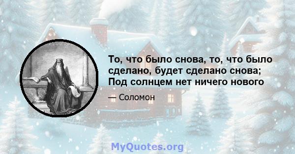 То, что было снова, то, что было сделано, будет сделано снова; Под солнцем нет ничего нового