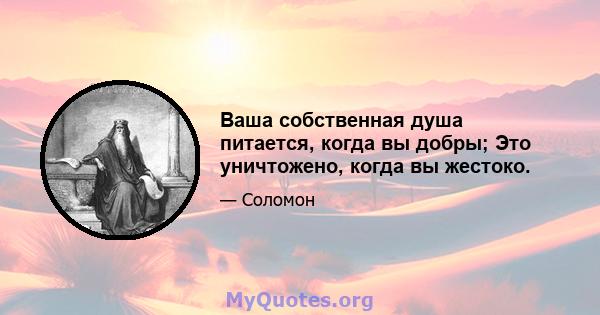 Ваша собственная душа питается, когда вы добры; Это уничтожено, когда вы жестоко.