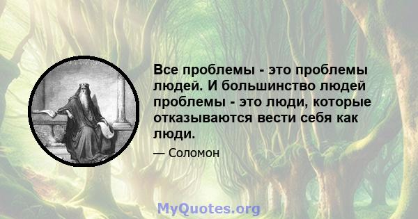 Все проблемы - это проблемы людей. И большинство людей проблемы - это люди, которые отказываются вести себя как люди.