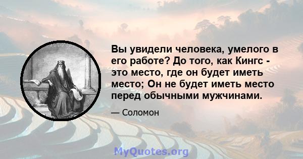 Вы увидели человека, умелого в его работе? До того, как Кингс - это место, где он будет иметь место; Он не будет иметь место перед обычными мужчинами.