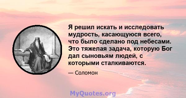 Я решил искать и исследовать мудрость, касающуюся всего, что было сделано под небесами. Это тяжелая задача, которую Бог дал сыновьям людей, с которыми сталкиваются.