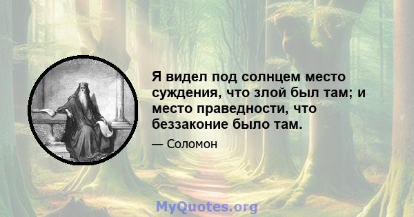 Я видел под солнцем место суждения, что злой был там; и место праведности, что беззаконие было там.