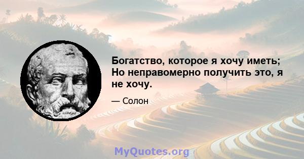 Богатство, которое я хочу иметь; Но неправомерно получить это, я не хочу.