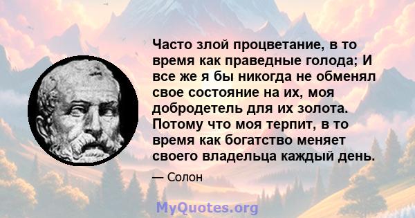 Часто злой процветание, в то время как праведные голода; И все же я бы никогда не обменял свое состояние на их, моя добродетель для их золота. Потому что моя терпит, в то время как богатство меняет своего владельца