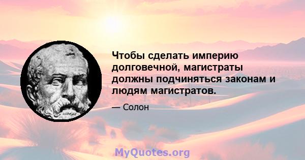 Чтобы сделать империю долговечной, магистраты должны подчиняться законам и людям магистратов.