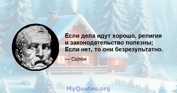 Если дела идут хорошо, религия и законодательство полезны; Если нет, то они безрезультатно.