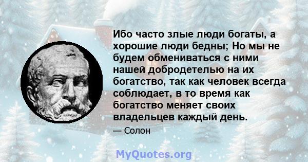 Ибо часто злые люди богаты, а хорошие люди бедны; Но мы не будем обмениваться с ними нашей добродетелью на их богатство, так как человек всегда соблюдает, в то время как богатство меняет своих владельцев каждый день.