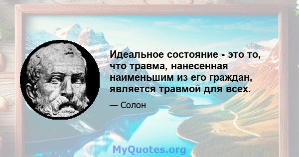 Идеальное состояние - это то, что травма, нанесенная наименьшим из его граждан, является травмой для всех.