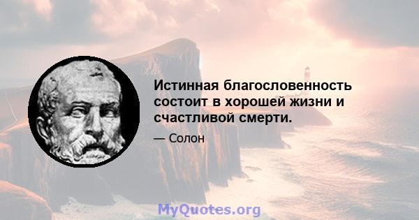 Истинная благословенность состоит в хорошей жизни и счастливой смерти.