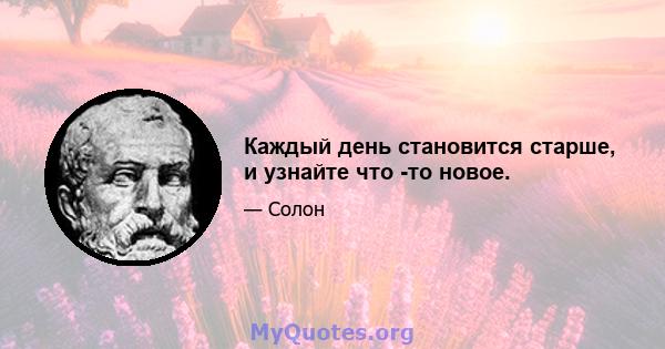 Каждый день становится старше, и узнайте что -то новое.