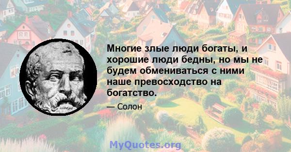 Многие злые люди богаты, и хорошие люди бедны, но мы не будем обмениваться с ними наше превосходство на богатство.