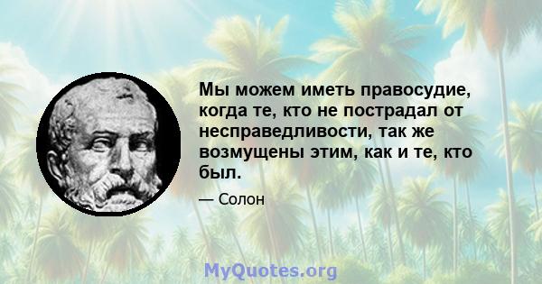 Мы можем иметь правосудие, когда те, кто не пострадал от несправедливости, так же возмущены этим, как и те, кто был.