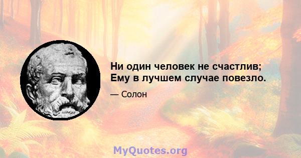 Ни один человек не счастлив; Ему в лучшем случае повезло.