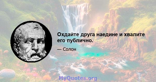 Охдайте друга наедине и хвалите его публично.