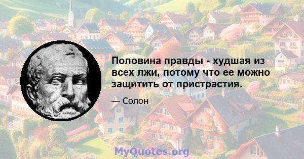 Половина правды - худшая из всех лжи, потому что ее можно защитить от пристрастия.